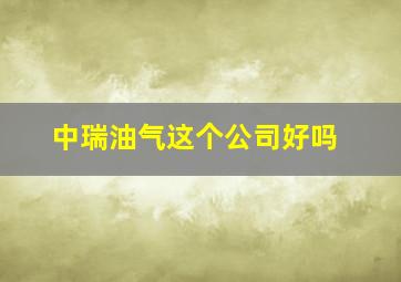 中瑞油气这个公司好吗