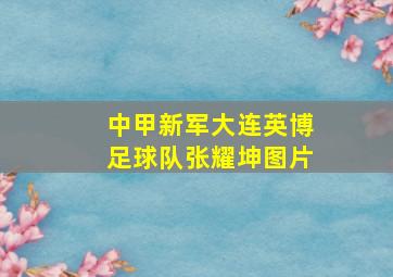 中甲新军大连英博足球队张耀坤图片