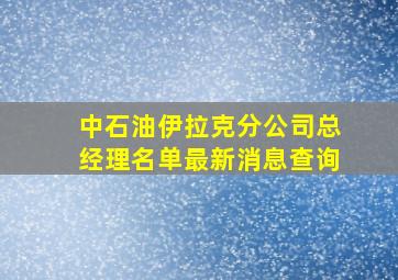 中石油伊拉克分公司总经理名单最新消息查询