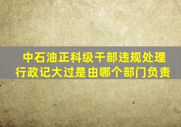 中石油正科级干部违规处理行政记大过是由哪个部门负责