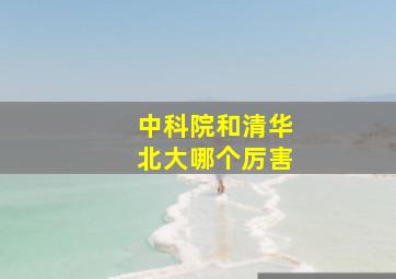 中科院和清华北大哪个厉害