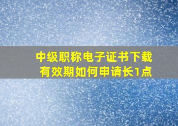 中级职称电子证书下载有效期如何申请长1点