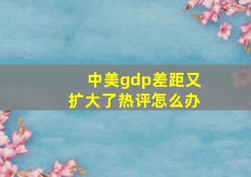 中美gdp差距又扩大了热评怎么办