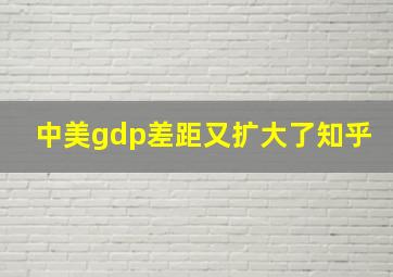 中美gdp差距又扩大了知乎