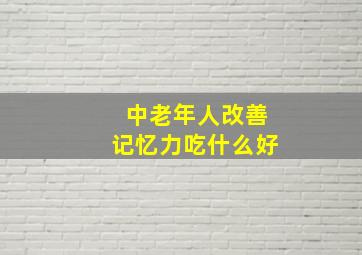 中老年人改善记忆力吃什么好