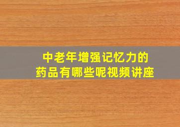 中老年增强记忆力的药品有哪些呢视频讲座