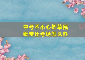 中考不小心把草稿纸带出考场怎么办