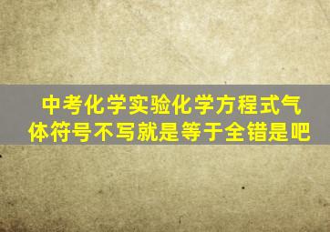 中考化学实验化学方程式气体符号不写就是等于全错是吧