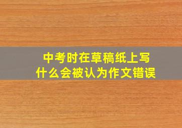 中考时在草稿纸上写什么会被认为作文错误