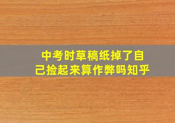 中考时草稿纸掉了自己捡起来算作弊吗知乎