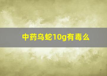 中药乌蛇10g有毒么