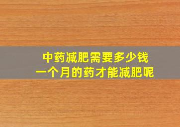 中药减肥需要多少钱一个月的药才能减肥呢