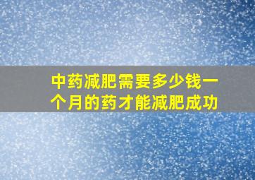 中药减肥需要多少钱一个月的药才能减肥成功