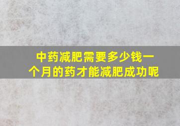 中药减肥需要多少钱一个月的药才能减肥成功呢