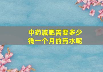 中药减肥需要多少钱一个月的药水呢