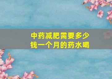 中药减肥需要多少钱一个月的药水喝