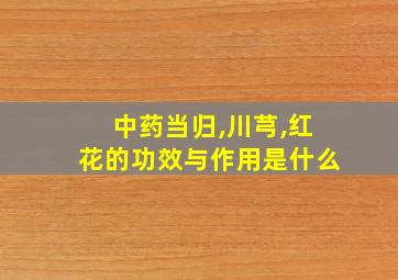 中药当归,川芎,红花的功效与作用是什么