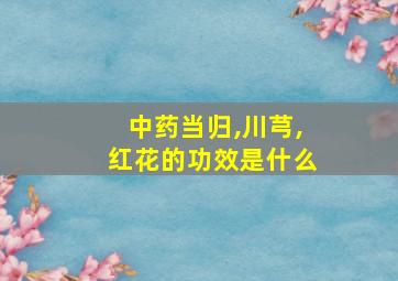 中药当归,川芎,红花的功效是什么