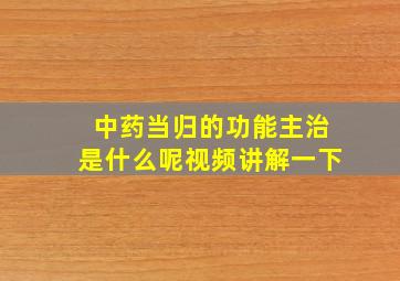 中药当归的功能主治是什么呢视频讲解一下