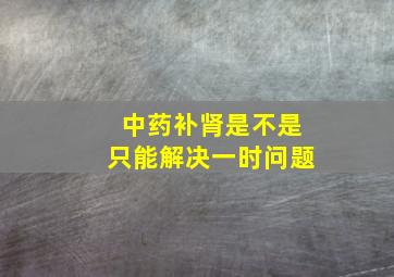 中药补肾是不是只能解决一时问题