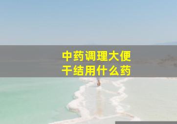 中药调理大便干结用什么药