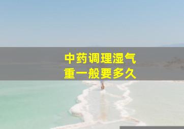 中药调理湿气重一般要多久