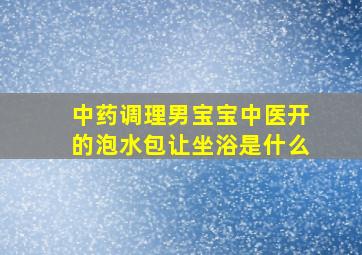 中药调理男宝宝中医开的泡水包让坐浴是什么