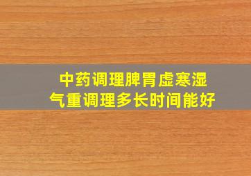 中药调理脾胃虚寒湿气重调理多长时间能好