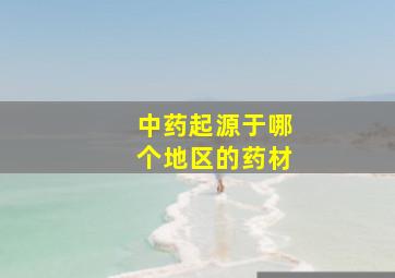 中药起源于哪个地区的药材