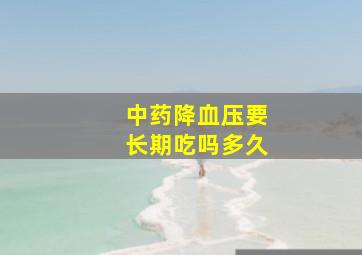 中药降血压要长期吃吗多久