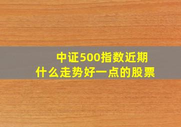 中证500指数近期什么走势好一点的股票