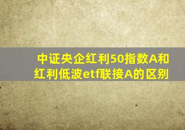 中证央企红利50指数A和红利低波etf联接A的区别