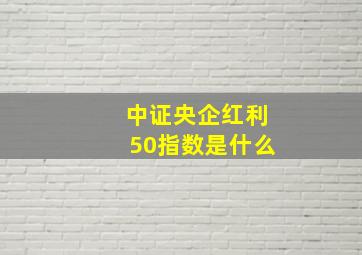 中证央企红利50指数是什么