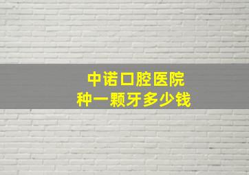 中诺口腔医院种一颗牙多少钱