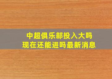 中超俱乐部投入大吗现在还能进吗最新消息