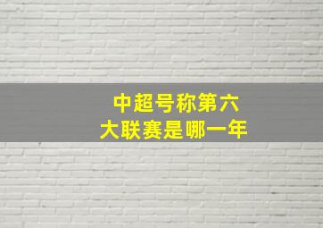 中超号称第六大联赛是哪一年