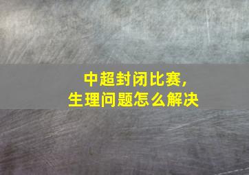 中超封闭比赛,生理问题怎么解决