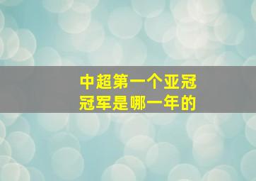 中超第一个亚冠冠军是哪一年的