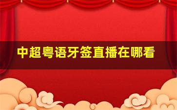 中超粤语牙签直播在哪看