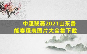 中超联赛2021山东鲁能赛程表图片大全集下载