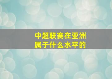 中超联赛在亚洲属于什么水平的