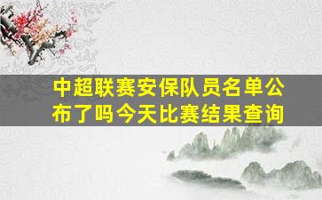 中超联赛安保队员名单公布了吗今天比赛结果查询