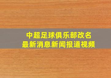 中超足球俱乐部改名最新消息新闻报道视频