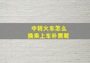 中转火车怎么换乘上车补票呢