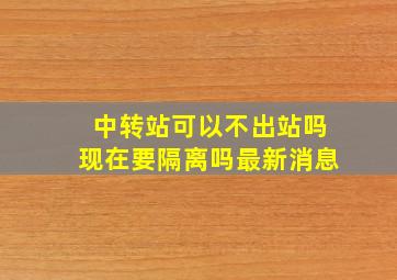 中转站可以不出站吗现在要隔离吗最新消息