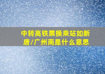 中转高铁票换乘站如新唐/广州南是什么意思