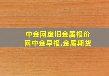 中金网废旧金属报价网中金早报,金属期货