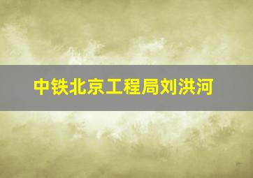 中铁北京工程局刘洪河