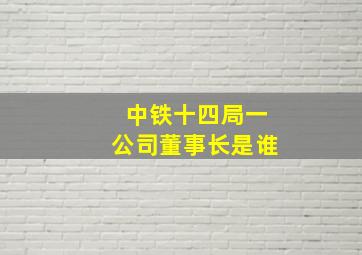 中铁十四局一公司董事长是谁