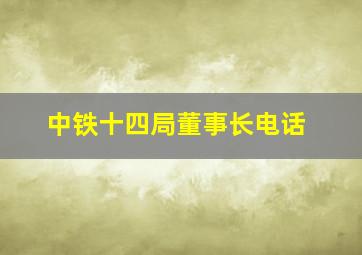 中铁十四局董事长电话